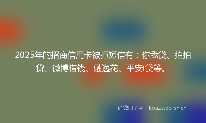 2025年的招商信用卡被拒短信有:你我贷、拍拍贷、微博借钱、融逸花、平安i贷等。