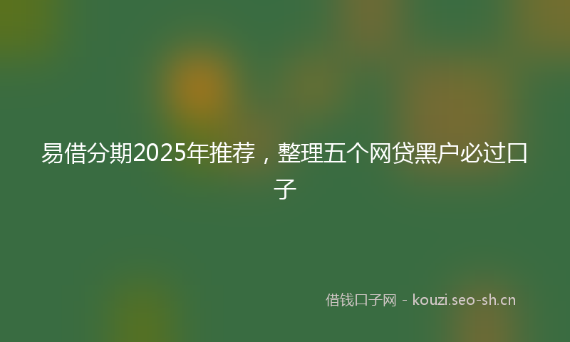 易借分期2025年推荐,整理五个网贷黑户必过口子