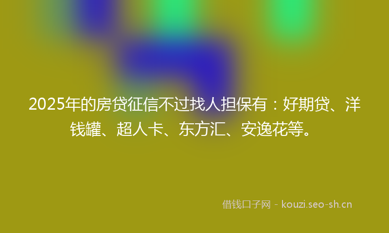 2025年的房贷征信不过找人担保有：好期贷、洋钱罐、超人卡、东方汇、安逸花等。