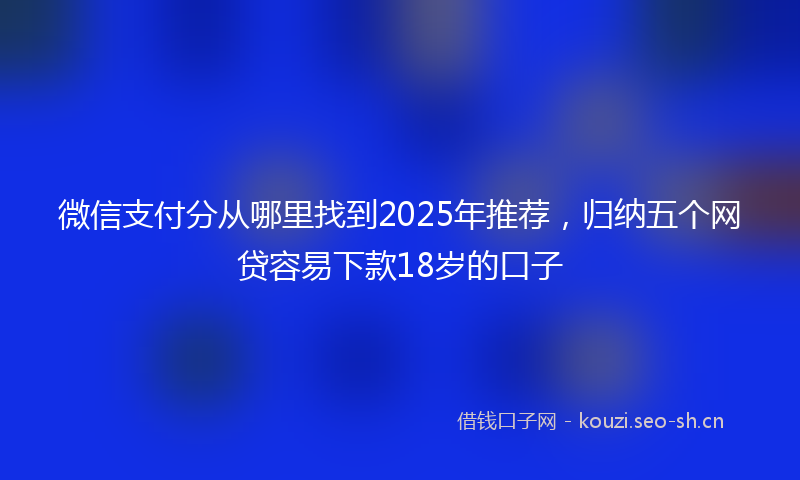微信支付分从哪里找到2025年推荐,归纳五个网贷容易下款18岁的口子