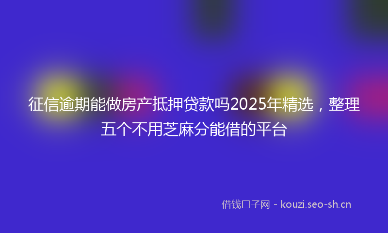 征信逾期能做房产抵押贷款吗2025年精选，整理五个不用芝麻分能借的平台