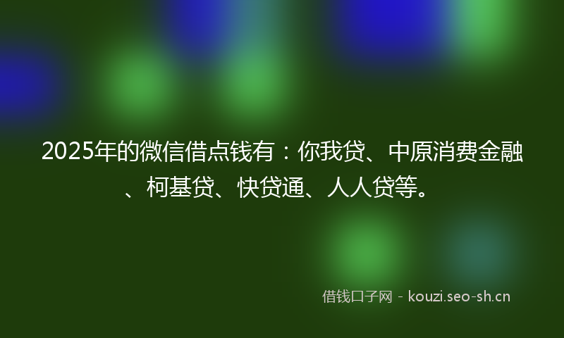 2025年的微信借点钱有：你我贷、中原消费金融、柯基贷、快贷通、人人贷等。