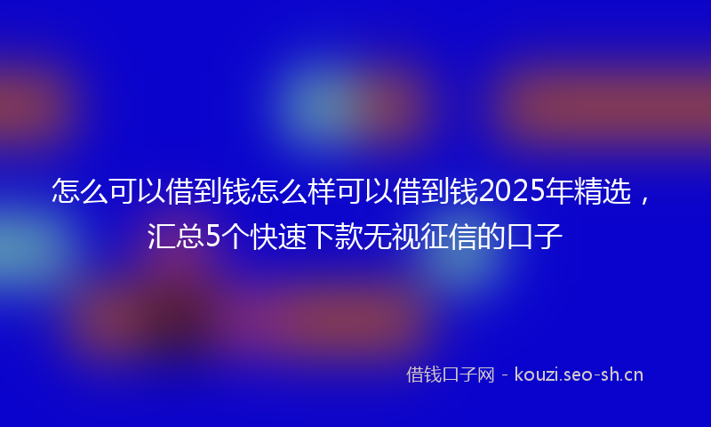 怎么可以借到钱怎么样可以借到钱2025年精选，汇总5个快速下款无视征信的口子