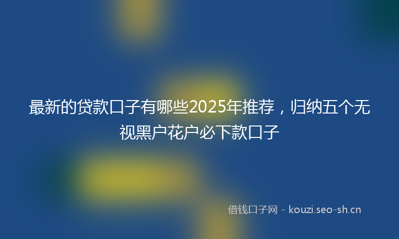 最新的贷款口子有哪些2025年推荐，归纳五个无视黑户花户必下款口子