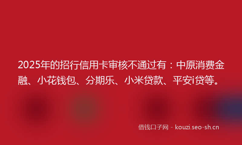 2025年的招行信用卡审核不通过有：中原消费金融、小花钱包、分期乐、小米贷款、平安i贷等。