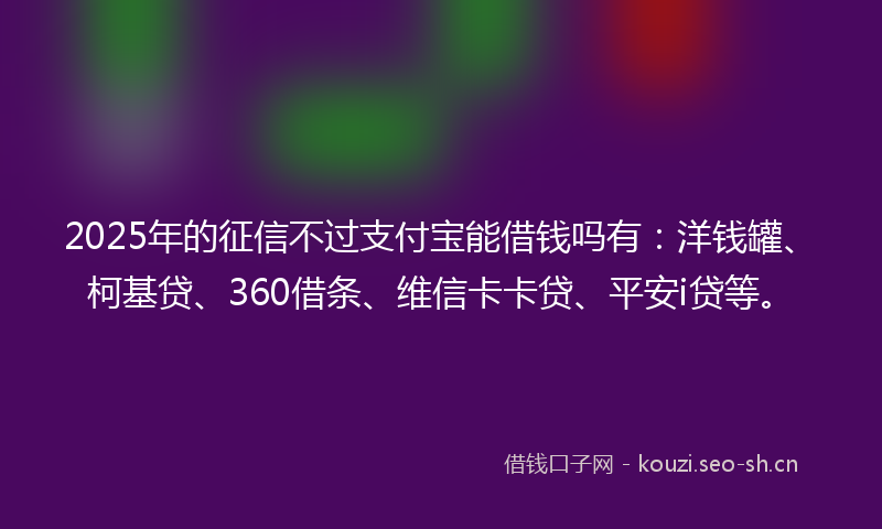 2025年的征信不过支付宝能借钱吗有：洋钱罐、柯基贷、360借条、维信卡卡贷、平安i贷等。