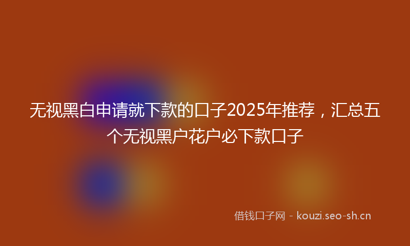 无视黑白申请就下款的口子2025年推荐，汇总五个无视黑户花户必下款口子