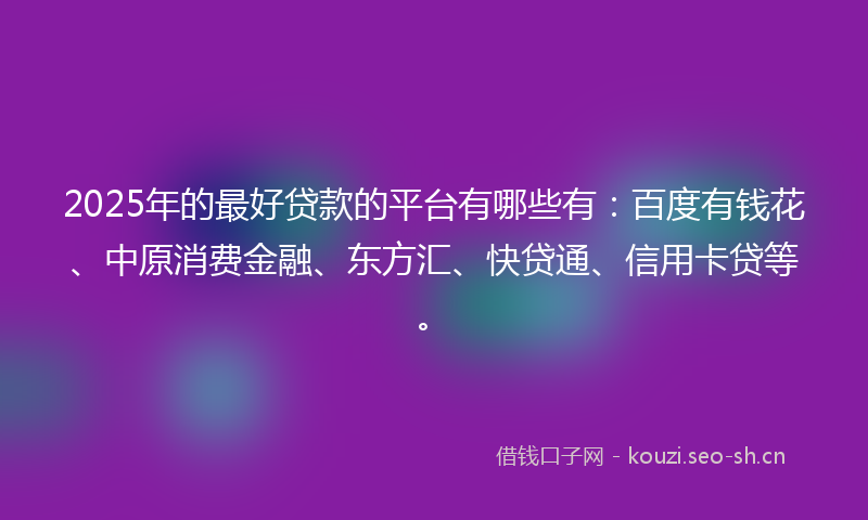 2025年的最好贷款的平台有哪些有:百度有钱花、中原消费金融、东方汇、快贷通、信用卡贷等。