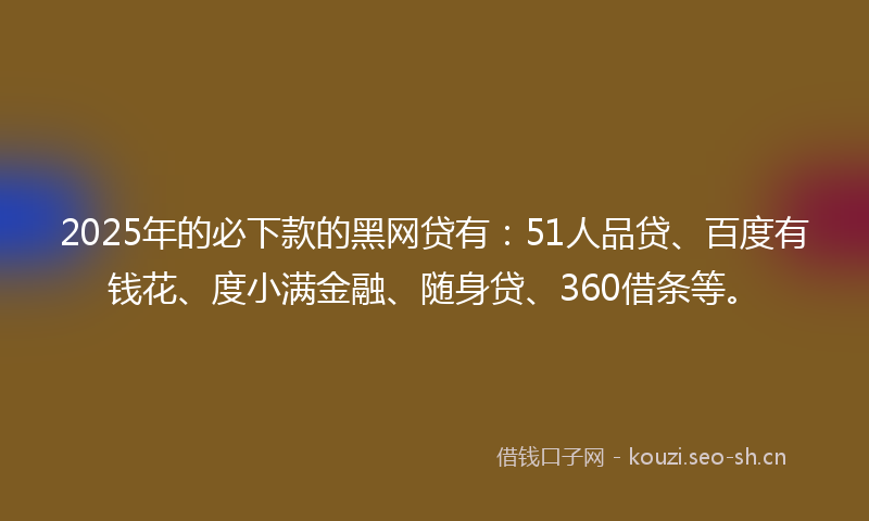2025年的必下款的黑网贷有:51人品贷、百度有钱花、度小满金融、随身贷、360借条等。