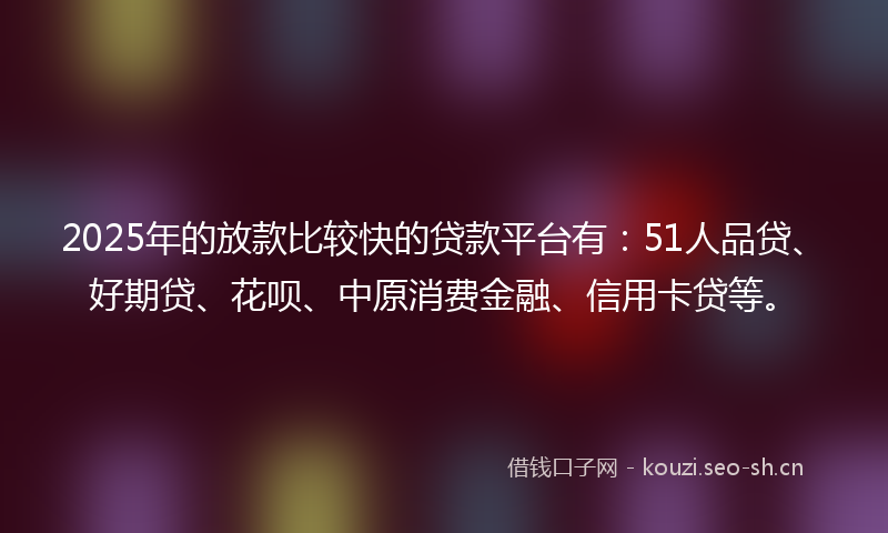 2025年的放款比较快的贷款平台有：51人品贷、好期贷、花呗、中原消费金融、信用卡贷等。