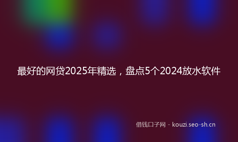 最好的网贷2025年精选,盘点5个2024放水软件