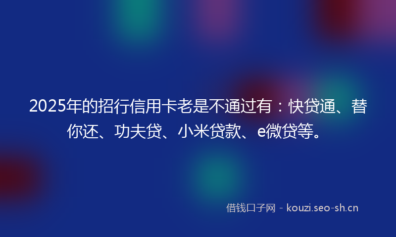 2025年的招行信用卡老是不通过有：快贷通、替你还、功夫贷、小米贷款、e微贷等。