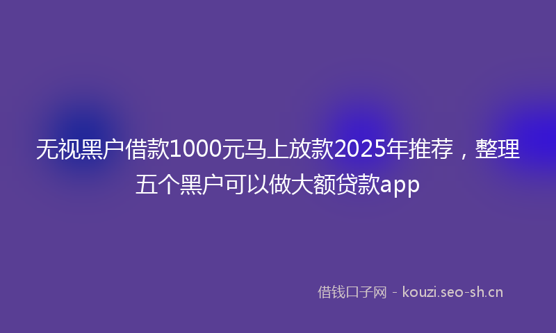 无视黑户借款1000元马上放款2025年推荐，整理五个黑户可以做大额贷款app
