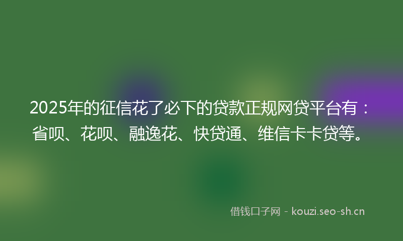 2025年的征信花了必下的贷款正规网贷平台有:省呗、花呗、融逸花、快贷通、维信卡卡贷等。