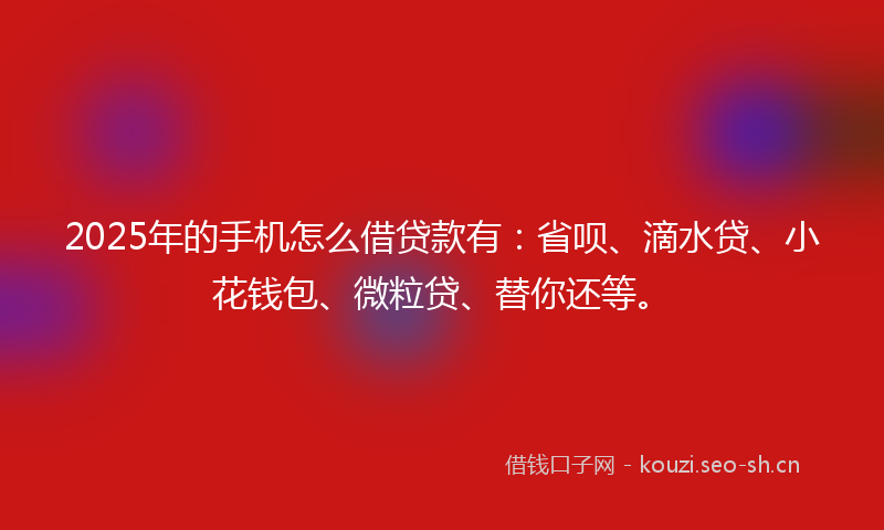 2025年的手机怎么借贷款有：省呗、滴水贷、小花钱包、微粒贷、替你还等。