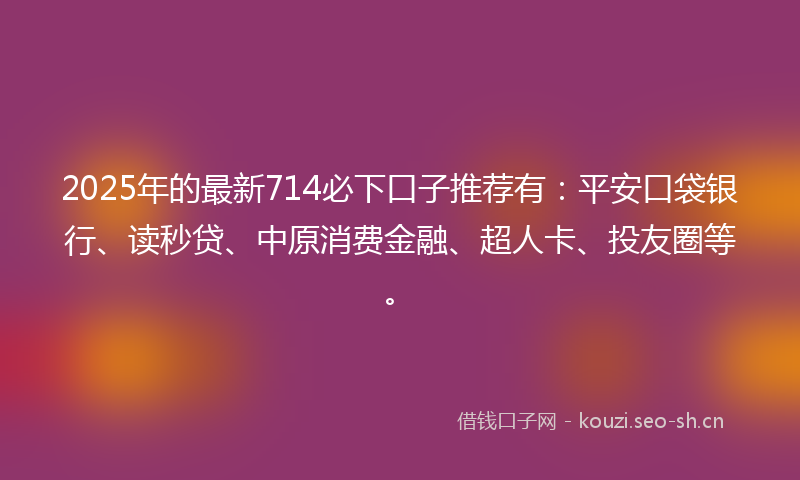 2025年的最新714必下口子推荐有：平安口袋银行、读秒贷、中原消费金融、超人卡、投友圈等。
