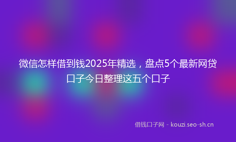 微信怎样借到钱2025年精选，盘点5个最新网贷口子今日整理这五个口子