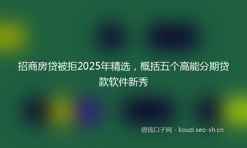 招商房贷被拒2025年精选，概括五个高能分期贷款软件新秀
