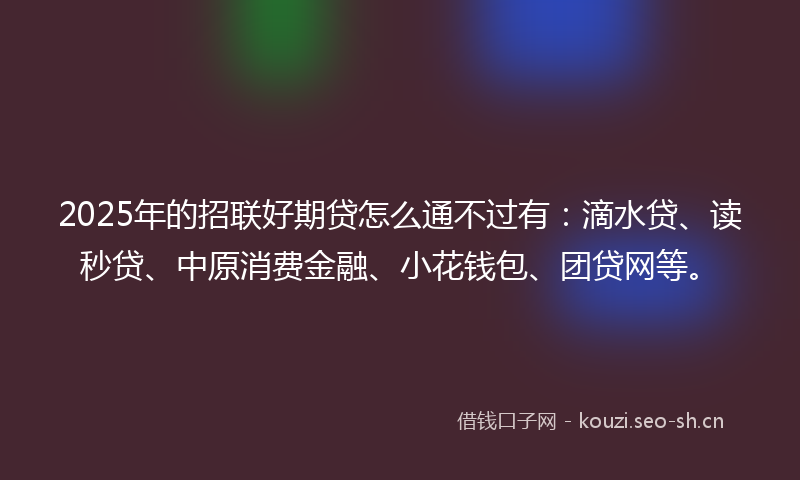 2025年的招联好期贷怎么通不过有：滴水贷、读秒贷、中原消费金融、小花钱包、团贷网等。