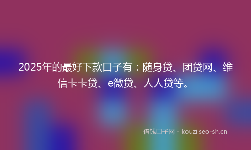 2025年的最好下款口子有：随身贷、团贷网、维信卡卡贷、e微贷、人人贷等。
