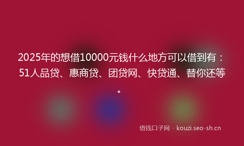 2025年的想借10000元钱什么地方可以借到有：51人品贷、惠商贷、团贷网、快贷通、替你还等。