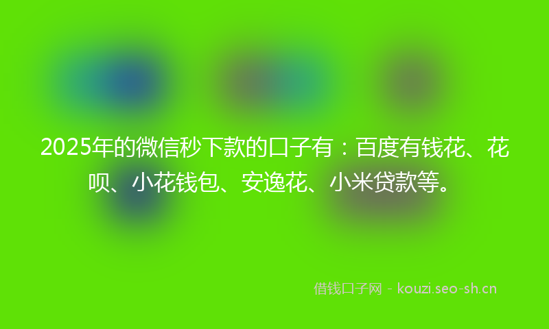 2025年的微信秒下款的口子有：百度有钱花、花呗、小花钱包、安逸花、小米贷款等。