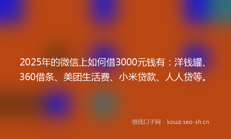 2025年的微信上如何借3000元钱有：洋钱罐、360借条、美团生活费、小米贷款、人人贷等。