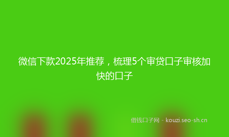 微信下款2025年推荐，梳理5个审贷口子审核加快的口子