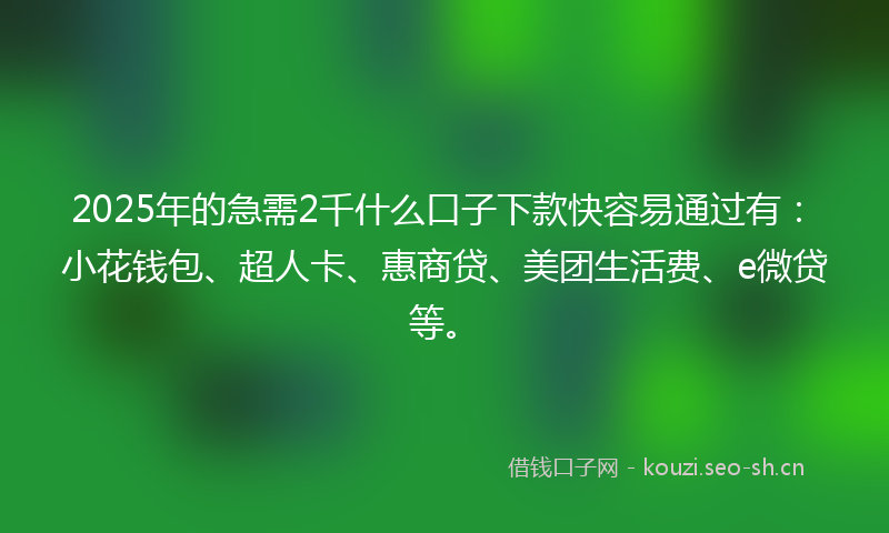 2025年的急需2千什么口子下款快容易通过有：小花钱包、超人卡、惠商贷、美团生活费、e微贷等。