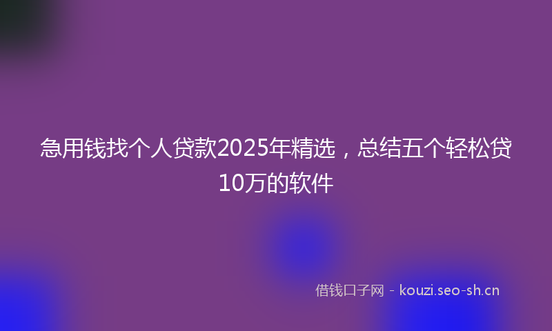 急用钱找个人贷款2025年精选，总结五个轻松贷10万的软件