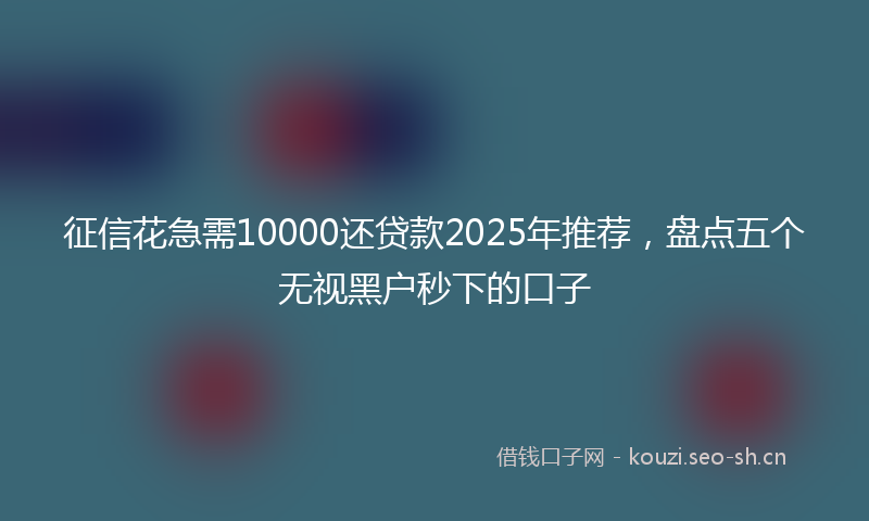 征信花急需10000还贷款2025年推荐，盘点五个无视黑户秒下的口子