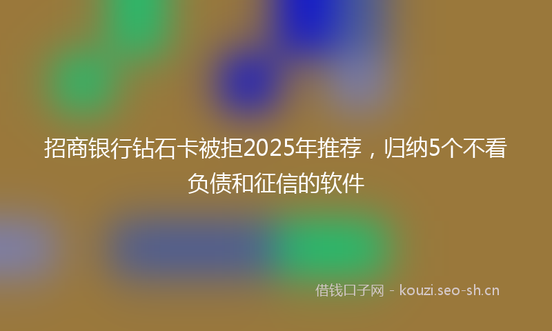 招商银行钻石卡被拒2025年推荐，归纳5个不看负债和征信的软件
