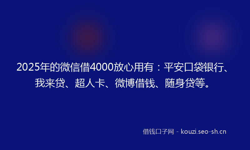 2025年的微信借4000放心用有：平安口袋银行、我来贷、超人卡、微博借钱、随身贷等。