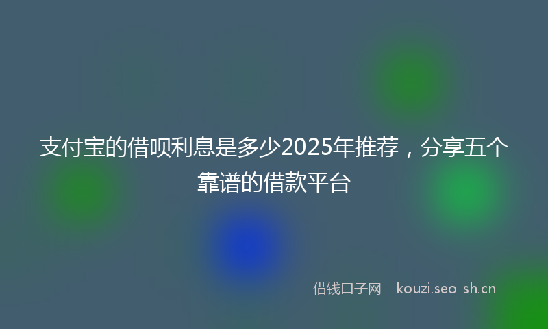 支付宝的借呗利息是多少2025年推荐，分享五个靠谱的借款平台
