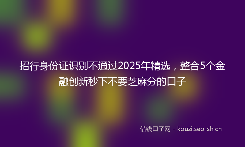 招行身份证识别不通过2025年精选，整合5个金融创新秒下不要芝麻分的口子