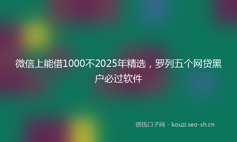 微信上能借1000不2025年精选，罗列五个网贷黑户必过软件