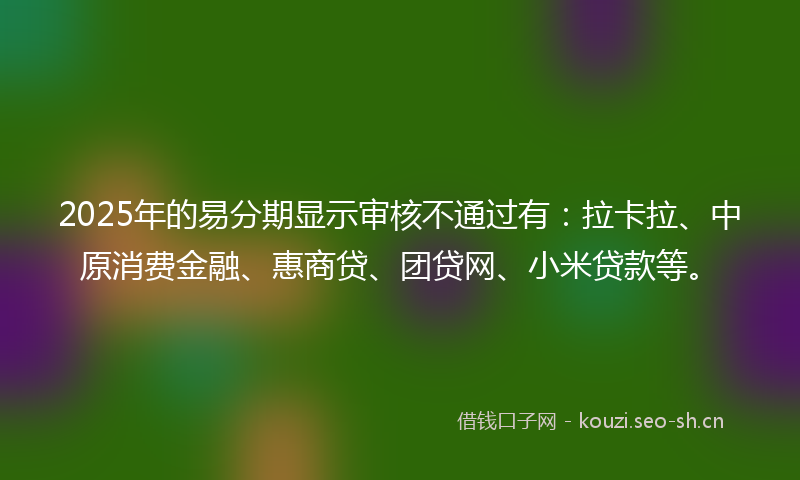 2025年的易分期显示审核不通过有：拉卡拉、中原消费金融、惠商贷、团贷网、小米贷款等。