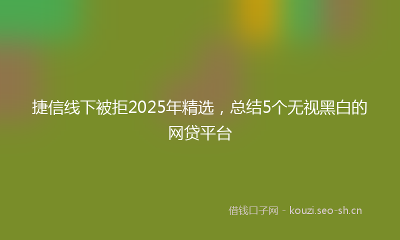 捷信线下被拒2025年精选，总结5个无视黑白的网贷平台