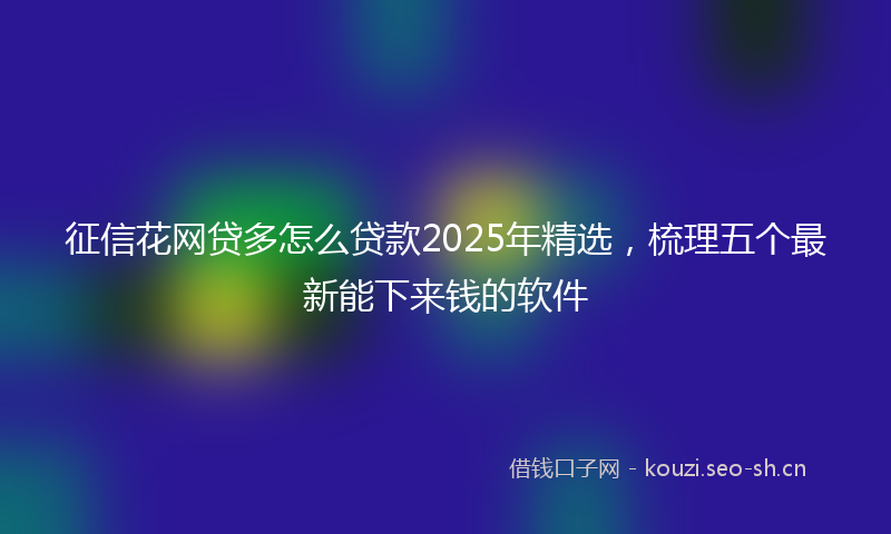 征信花网贷多怎么贷款2025年精选，梳理五个最新能下来钱的软件
