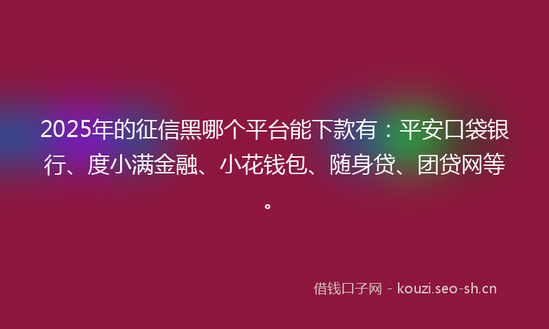 2025年的征信黑哪个平台能下款有：平安口袋银行、度小满金融、小花钱包、随身贷、团贷网等。