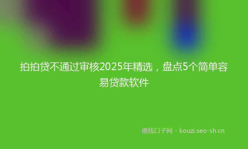 拍拍贷不通过审核2025年精选，盘点5个简单容易贷款软件