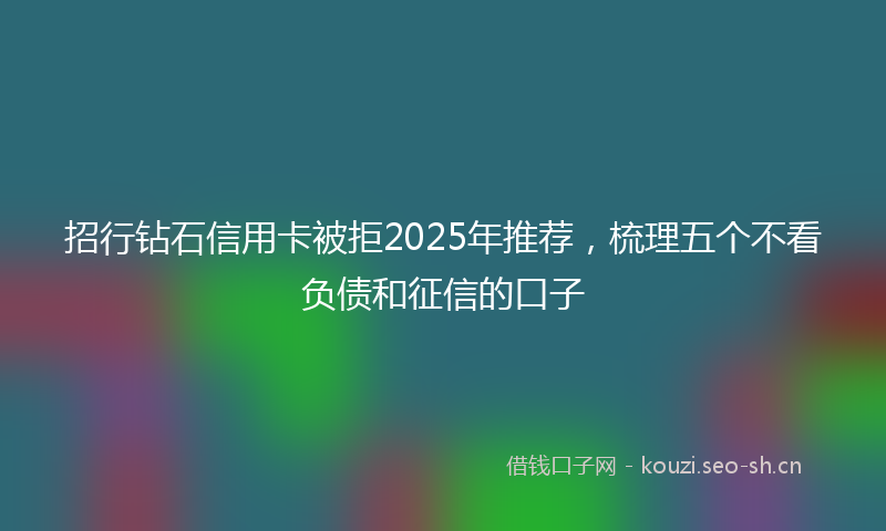 招行钻石信用卡被拒2025年推荐，梳理五个不看负债和征信的口子