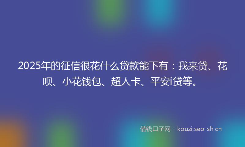 2025年的征信很花什么贷款能下有:我来贷、花呗、小花钱包、超人卡、平安i贷等。