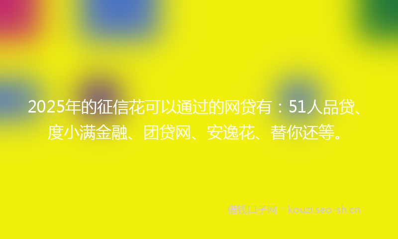2025年的征信花可以通过的网贷有：51人品贷、度小满金融、团贷网、安逸花、替你还等。