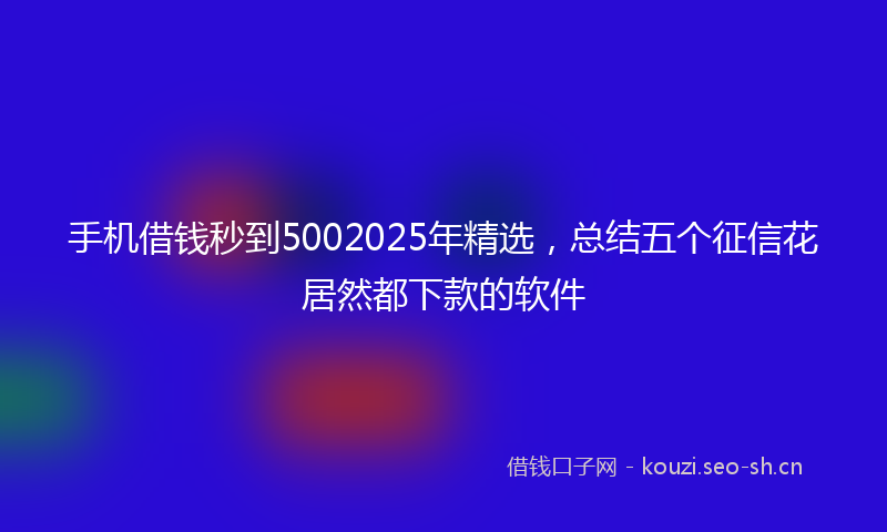 手机借钱秒到5002025年精选，总结五个征信花居然都下款的软件