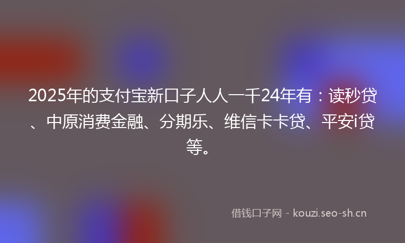 2025年的支付宝新口子人人一千24年有：读秒贷、中原消费金融、分期乐、维信卡卡贷、平安i贷等。