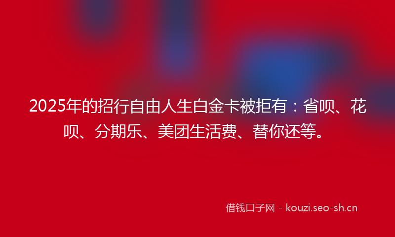2025年的招行自由人生白金卡被拒有：省呗、花呗、分期乐、美团生活费、替你还等。