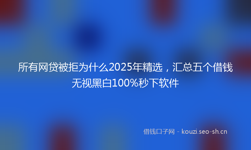 所有网贷被拒为什么2025年精选，汇总五个借钱无视黑白100%秒下软件