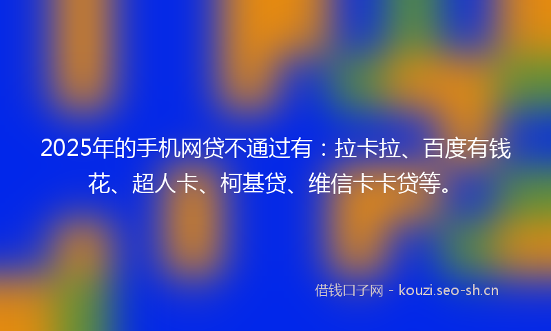 2025年的手机网贷不通过有：拉卡拉、百度有钱花、超人卡、柯基贷、维信卡卡贷等。