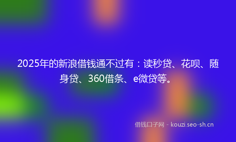 2025年的新浪借钱通不过有:读秒贷、花呗、随身贷、360借条、e微贷等。